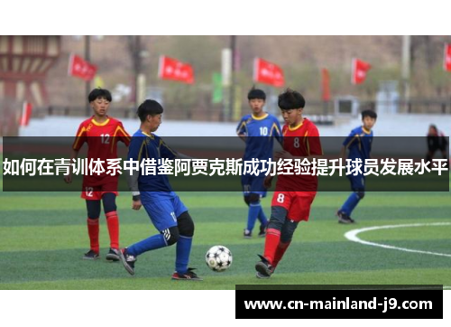 如何在青训体系中借鉴阿贾克斯成功经验提升球员发展水平 如何在青训体系中借鉴阿贾克斯成功经验提升球员发展水平