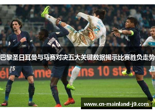 巴黎圣日耳曼与马赛对决五大关键数据揭示比赛胜负走势 巴黎圣日耳曼与马赛对决五大关键数据揭示比赛胜负走势