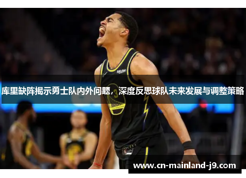 库里缺阵揭示勇士队内外问题,深度反思球队未来发展与调整策略 库里缺阵揭示勇士队内外问题,深度反思球队未来发展与调整策略