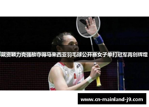 戴资颖力克强敌夺得马来西亚羽毛球公开赛女子单打冠军再创辉煌 戴资颖力克强敌夺得马来西亚羽毛球公开赛女子单打冠军再创辉煌