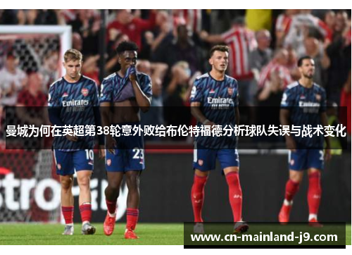 曼城为何在英超第38轮意外败给布伦特福德分析球队失误与战术变化