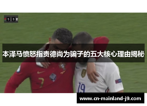 本泽马愤怒指责德尚为骗子的五大核心理由揭秘