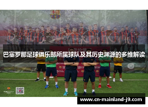 巴塞罗那足球俱乐部所属球队及其历史渊源的多维解读 巴塞罗那足球俱乐部所属球队及其历史渊源的多维解读
