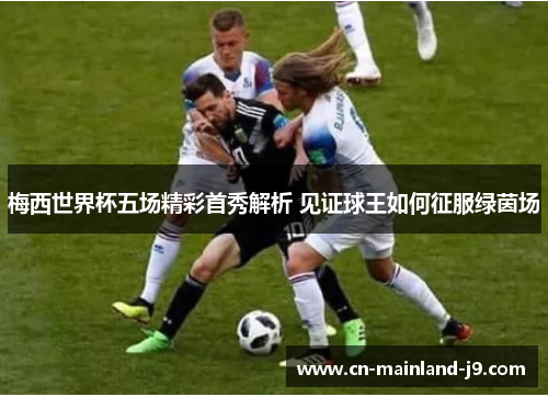 梅西世界杯五场精彩首秀解析 见证球王如何征服绿茵场