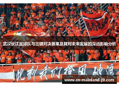 武汉长江足球队与三镇对决赛果及其对未来发展的深远影响分析 武汉长江足球队与三镇对决赛果及其对未来发展的深远影响分析