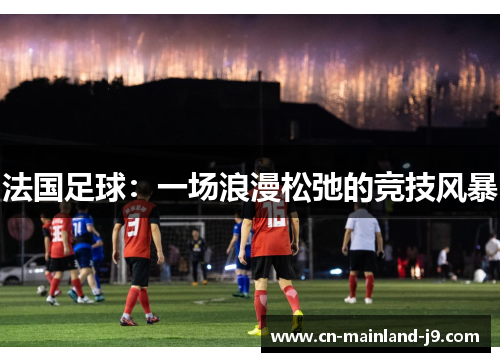 法国足球:一场浪漫松弛的竞技风暴 法国足球:一场浪漫松弛的竞技风暴