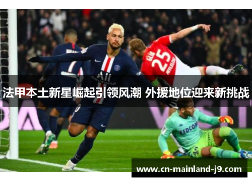法甲本土新星崛起引领风潮 外援地位迎来新挑战 法甲本土新星崛起引领风潮 外援地位迎来新挑战