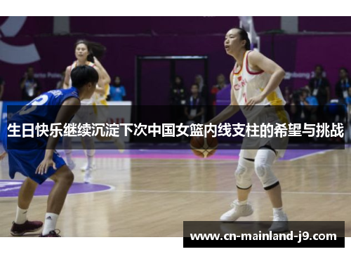 生日快乐继续沉淀下次中国女篮内线支柱的希望与挑战