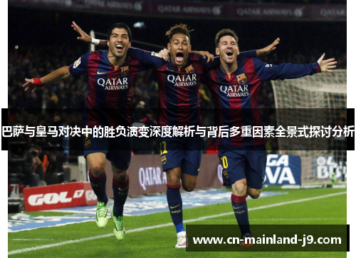 巴萨与皇马对决中的胜负演变深度解析与背后多重因素全景式探讨分析 巴萨与皇马对决中的胜负演变深度解析与背后多重因素全景式探讨分析