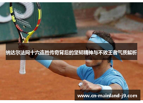 纳达尔法网十六连胜传奇背后的坚韧精神与不败王者气质解析 纳达尔法网十六连胜传奇背后的坚韧精神与不败王者气质解析