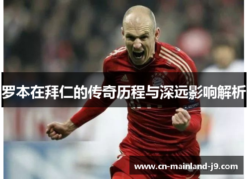 罗本在拜仁的传奇历程与深远影响解析 罗本在拜仁的传奇历程与深远影响解析