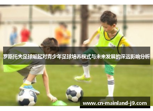 罗斯托夫足球崛起对青少年足球培养模式与未来发展的深远影响分析 罗斯托夫足球崛起对青少年足球培养模式与未来发展的深远影响分析