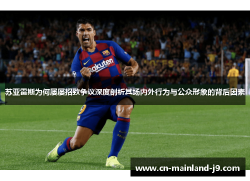 苏亚雷斯为何屡屡招致争议深度剖析其场内外行为与公众形象的背后因素 苏亚雷斯为何屡屡招致争议深度剖析其场内外行为与公众形象的背后因素