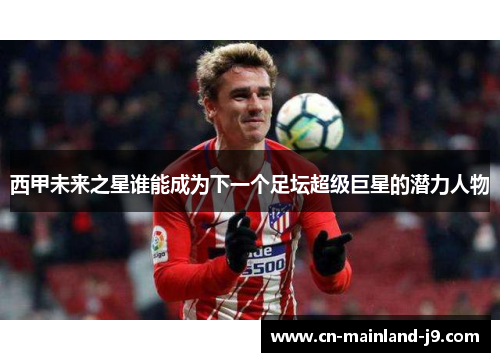 西甲未来之星谁能成为下一个足坛超级巨星的潜力人物 西甲未来之星谁能成为下一个足坛超级巨星的潜力人物