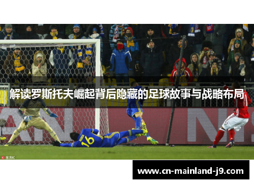解读罗斯托夫崛起背后隐藏的足球故事与战略布局 解读罗斯托夫崛起背后隐藏的足球故事与战略布局