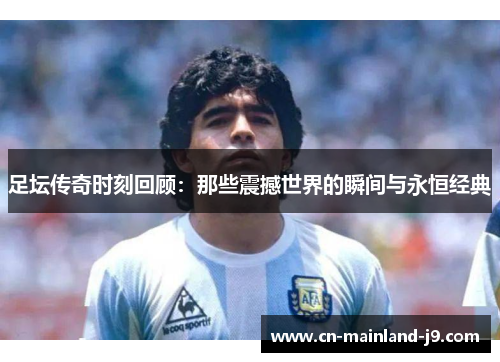 足坛传奇时刻回顾:那些震撼世界的瞬间与永恒经典 足坛传奇时刻回顾:那些震撼世界的瞬间与永恒经典
