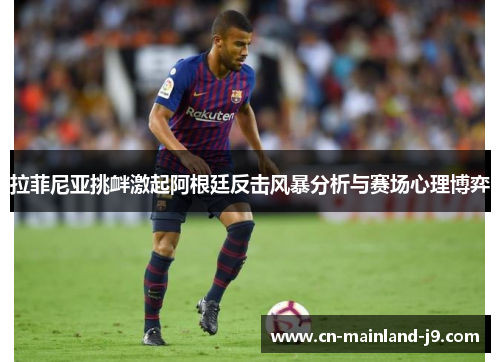 拉菲尼亚挑衅激起阿根廷反击风暴分析与赛场心理博弈