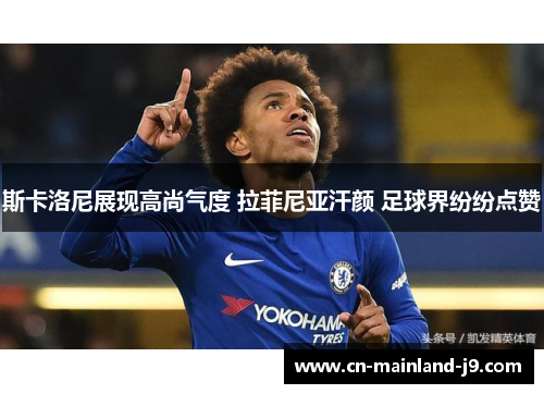 斯卡洛尼展现高尚气度 拉菲尼亚汗颜 足球界纷纷点赞