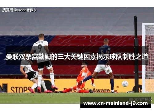 曼联双杀富勒姆的三大关键因素揭示球队制胜之道 曼联双杀富勒姆的三大关键因素揭示球队制胜之道