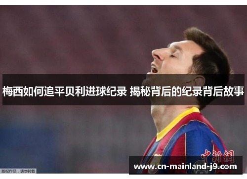 梅西如何追平贝利进球纪录 揭秘背后的纪录背后故事 梅西如何追平贝利进球纪录 揭秘背后的纪录背后故事