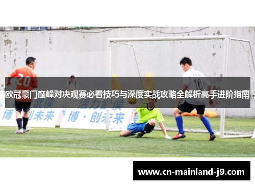 欧冠豪门巅峰对决观赛必看技巧与深度实战攻略全解析高手进阶指南 欧冠豪门巅峰对决观赛必看技巧与深度实战攻略全解析高手进阶指南