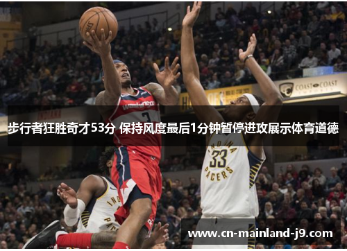 步行者狂胜奇才53分 保持风度最后1分钟暂停进攻展示体育道德 步行者狂胜奇才53分 保持风度最后1分钟暂停进攻展示体育道德