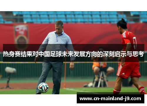 热身赛结果对中国足球未来发展方向的深刻启示与思考 热身赛结果对中国足球未来发展方向的深刻启示与思考