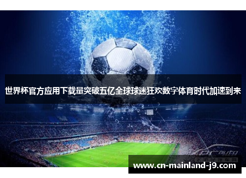 世界杯官方应用下载量突破五亿全球球迷狂欢数字体育时代加速到来