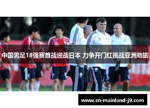 中国男足18强赛首战迎战日本 力争开门红挑战亚洲劲旅