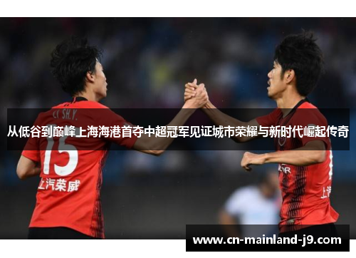 从低谷到巅峰上海海港首夺中超冠军见证城市荣耀与新时代崛起传奇