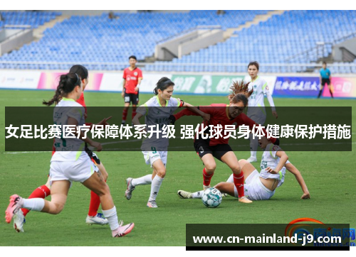 女足比赛医疗保障体系升级 强化球员身体健康保护措施 女足比赛医疗保障体系升级 强化球员身体健康保护措施