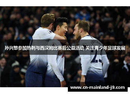 孙兴慜参加热刺与西汉姆比赛后公益活动 关注青少年足球发展 孙兴慜参加热刺与西汉姆比赛后公益活动 关注青少年足球发展