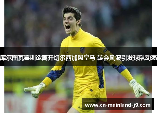 库尔图瓦罢训欲离开切尔西加盟皇马 转会风波引发球队动荡 库尔图瓦罢训欲离开切尔西加盟皇马 转会风波引发球队动荡