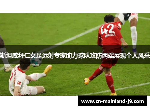 斯坦威拜仁女足远射专家助力球队攻防两端展现个人风采