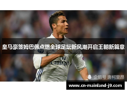 皇马豪签姆巴佩点燃全球足坛新风潮开启王朝新篇章 皇马豪签姆巴佩点燃全球足坛新风潮开启王朝新篇章