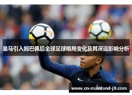 皇马引入姆巴佩后全球足球格局变化及其深远影响分析