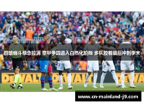 群雄缠斗悬念拉满 意甲争四进入白热化阶段 多队胶着最后冲刺季末