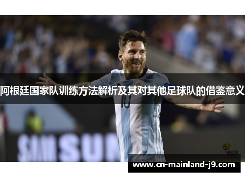 阿根廷国家队训练方法解析及其对其他足球队的借鉴意义 阿根廷国家队训练方法解析及其对其他足球队的借鉴意义