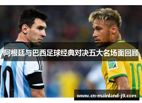 阿根廷与巴西足球经典对决五大名场面回顾 阿根廷与巴西足球经典对决五大名场面回顾