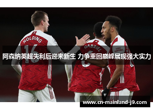 阿森纳英超失利后迎来新生 力争重回巅峰展现强大实力 阿森纳英超失利后迎来新生 力争重回巅峰展现强大实力