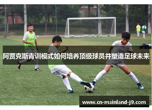 阿贾克斯青训模式如何培养顶级球员并塑造足球未来 阿贾克斯青训模式如何培养顶级球员并塑造足球未来
