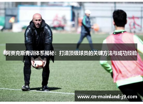 阿贾克斯青训体系揭秘:打造顶级球员的关键方法与成功经验 阿贾克斯青训体系揭秘:打造顶级球员的关键方法与成功经验