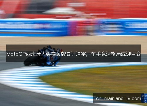 MotoGP西班牙大奖赛黄牌累计清零，车手竞速格局或迎巨变