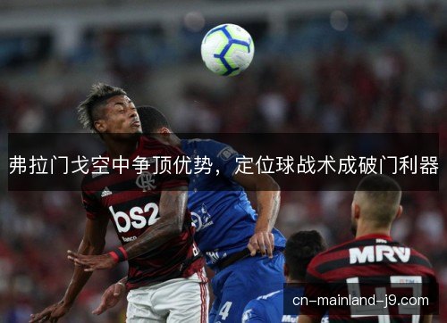 弗拉门戈空中争顶优势,定位球战术成破门利器 弗拉门戈空中争顶优势,定位球战术成破门利器