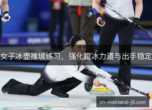 女子冰壶推坡练习，强化蹬冰力道与出手稳定